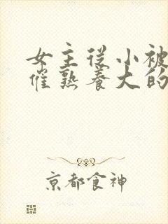 女主从小被秘药催熟养大的古言