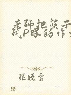 老师把筷子放进我P眼的作文