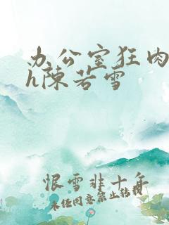 办公室狂肉校花h陈若雪