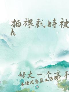 拍裸戏时被c了h