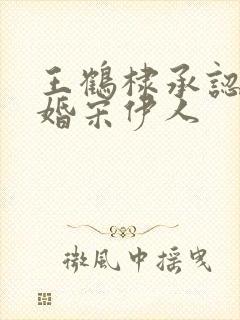 王鹤棣承认已订婚宋伊人