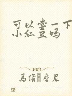 可以尝一下你的小红豆吗