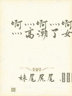 啊灬啊灬啊灬快灬高潮了女