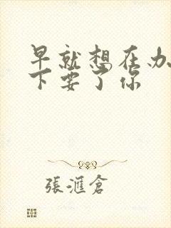 早就想在办公桌下要了你