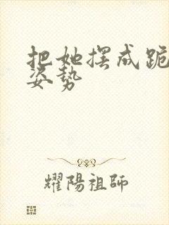 把她摆成跪趴的姿势