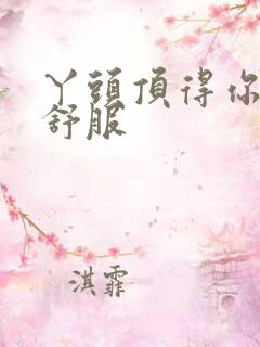 丫头顶得你舒不舒服