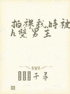 拍裸戏时被c了h双男主