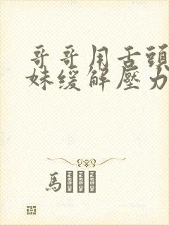 哥哥用舌头帮妹妹缓解压力