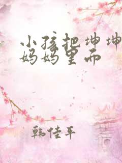 小孩把坤坤放入妈妈里面