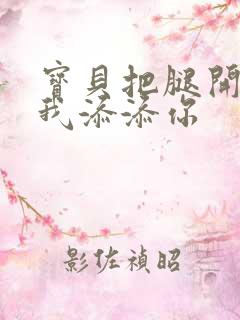 宝贝把腿开大让我添添你