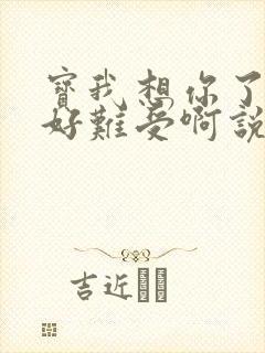 宝我想你了胀的好难受啊说说