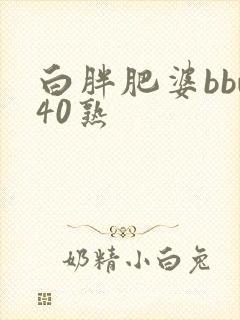 白胖肥婆bbw40熟