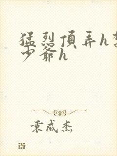 猛烈顶弄h禁欲少爷h