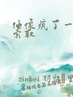 他像疯了一样的索取