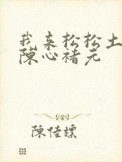 我来松松土全文陈心褚元