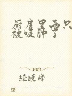 厨房里两只乳头被吸肿了