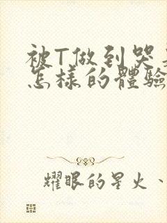 被T做到哭是种怎样的体验知乎