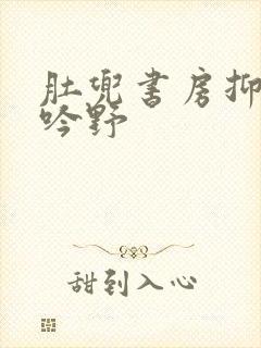 肚兜书房抑制低吟野