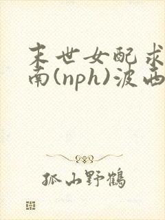 末世女配求生指南(nph)波西米亚