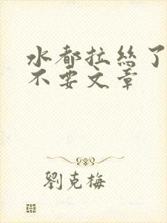 水都拉丝了还说不要文章