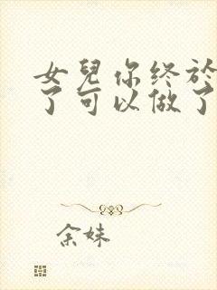 女儿你终于长大了可以做了