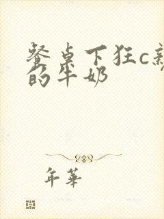 餐桌下狂c亲女的牛奶