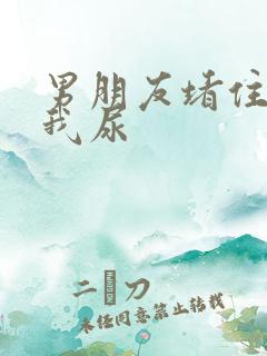 男朋友堵住不让我尿