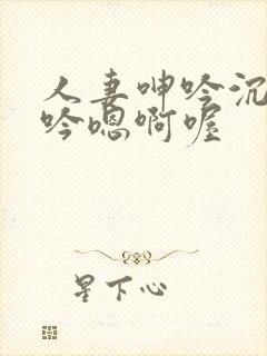 人妻呻吟沉沦呻吟嗯啊喔