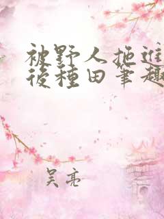 被野人拖进山洞后种田笔趣阁