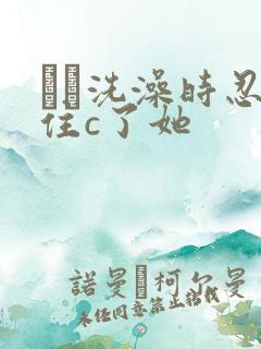 妺妺洗澡时忍不住c了她