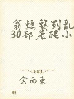 翁熄系列乱短篇30部老爬小说