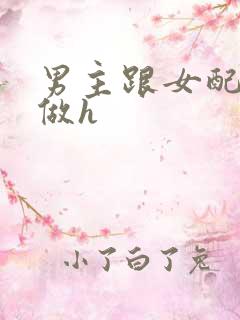 男主跟女配各种做h