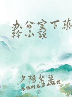 办公室下药被强干小说