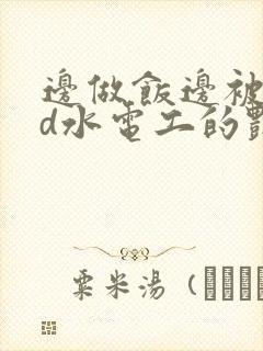 边做饭边被躁bd水电工的艳遇