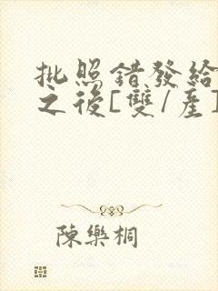 批照错发给情敌之后[双/产]