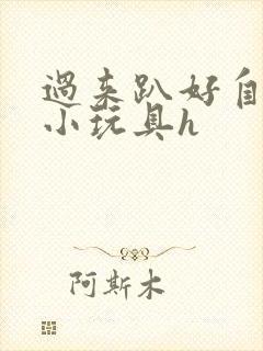 过来趴好自己选小玩具h