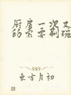 厨房一次又一次的索要刷碗穆天阳