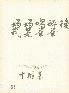 妈妈喝醉后认为我是爸爸