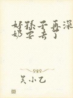 好孙子再深点奶奶要去了