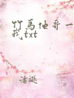 竹马他哥一直撩我txt