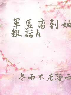 军区脔到她哭h粗话h