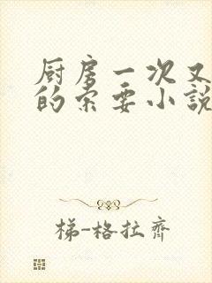 厨房一次又一次的索要小说