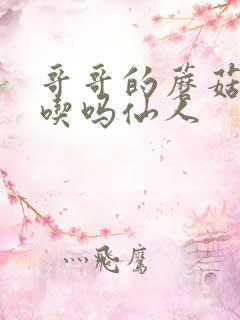 哥哥的蘑菇头好吃吗仙人