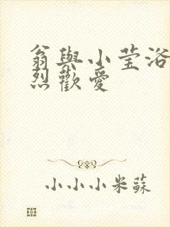 翁与小莹浴室激烈欢爱