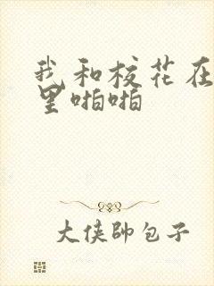 我和校花在教室里啪啪