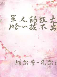 军人的粗大(h)哈~拔不出来