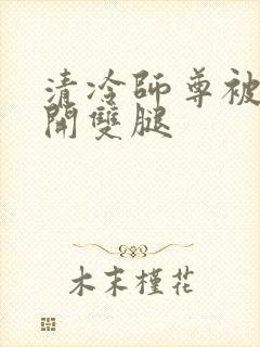 清冷师尊被迫张开双腿