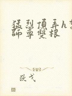 猛烈顶弄h禁欲师尊双根