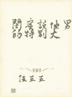 闺蜜说他男朋友的特别大