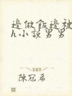 边做饭边被躁高h小说男男